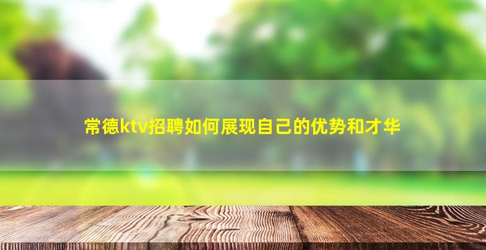常德ktv招聘如何展现自己的优势和才华