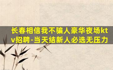 长春相信我不骗人豪华夜场ktv招聘-当天结新人必选无压力